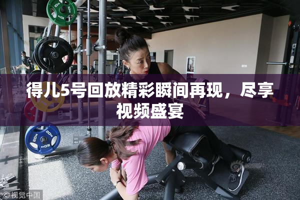 得儿5号回放精彩瞬间再现，尽享视频盛宴