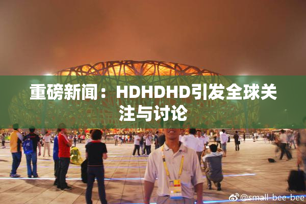 重磅新闻：HDHDHD引发全球关注与讨论