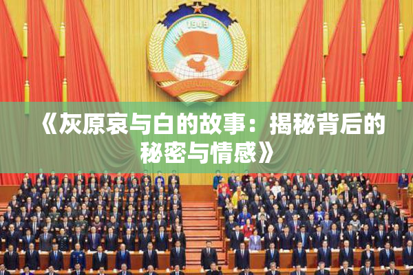 《灰原哀与白的故事：揭秘背后的秘密与情感》