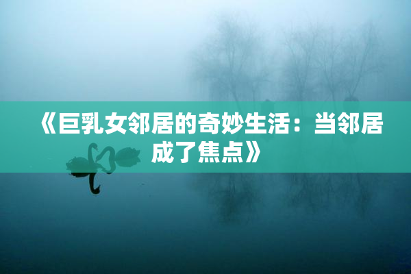 《巨乳女邻居的奇妙生活：当邻居成了焦点》