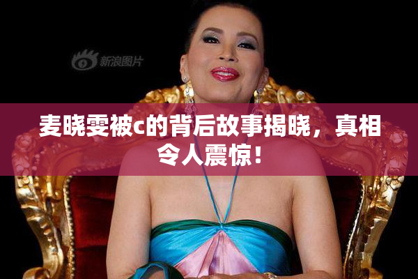 麦晓雯被c的背后故事揭晓，真相令人震惊！
