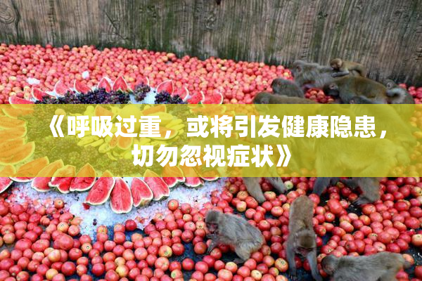 《呼吸过重，或将引发健康隐患，切勿忽视症状》