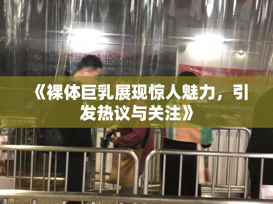 《裸体巨乳展现惊人魅力，引发热议与关注》