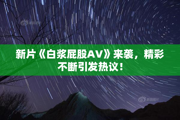 新片《白浆屁股AV》来袭，精彩不断引发热议！