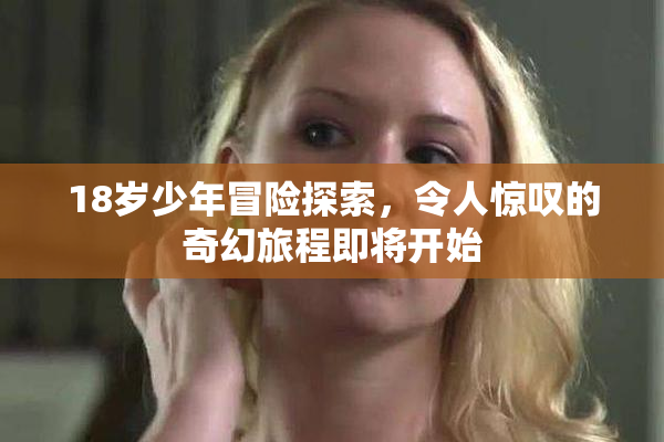 18岁少年冒险探索，令人惊叹的奇幻旅程即将开始