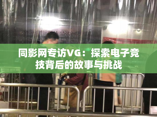 同影网专访VG：探索电子竞技背后的故事与挑战