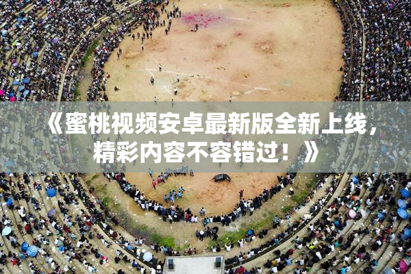 《蜜桃视频安卓最新版全新上线，精彩内容不容错过！》