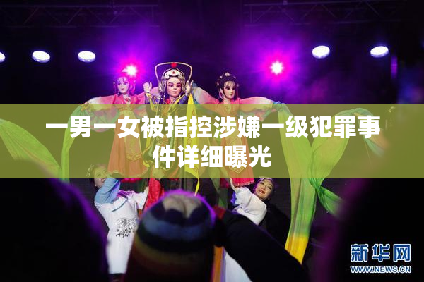 一男一女被指控涉嫌一级犯罪事件详细曝光