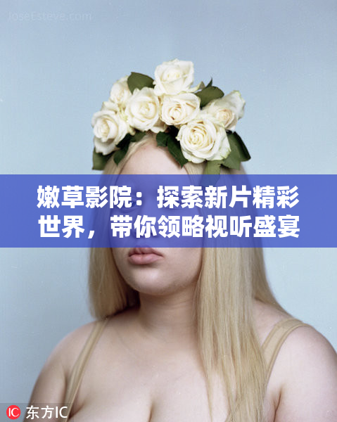 嫩草影院：探索新片精彩世界，带你领略视听盛宴！