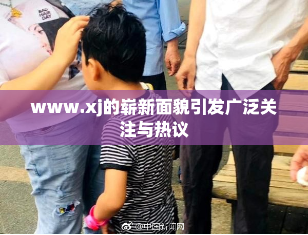 www.xj的崭新面貌引发广泛关注与热议