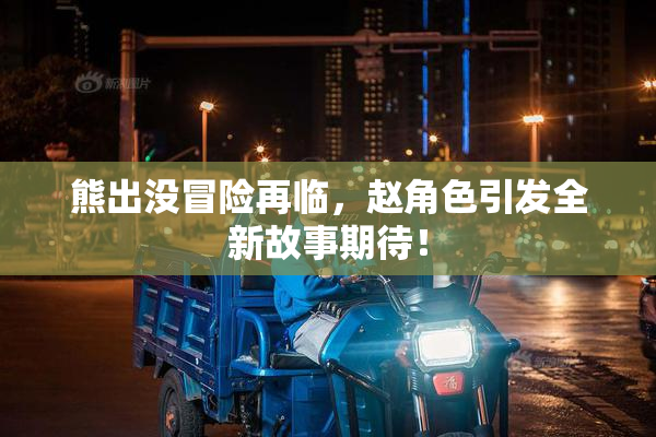 熊出没冒险再临，赵角色引发全新故事期待！