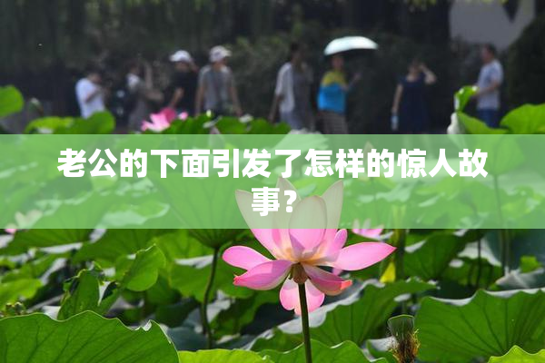老公的下面引发了怎样的惊人故事？