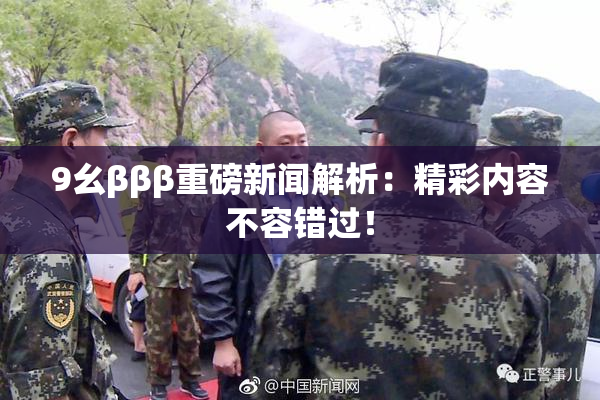 9幺βββ重磅新闻解析：精彩内容不容错过！