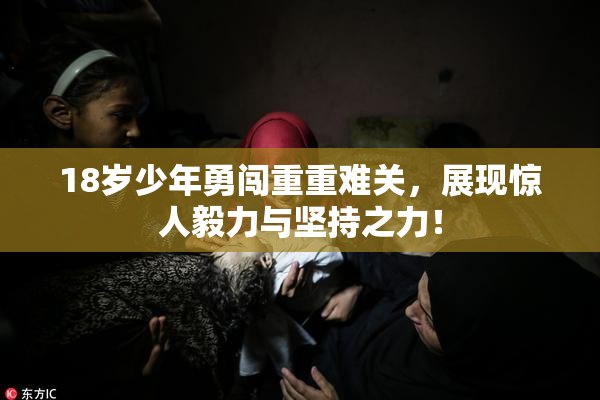 18岁少年勇闯重重难关，展现惊人毅力与坚持之力！