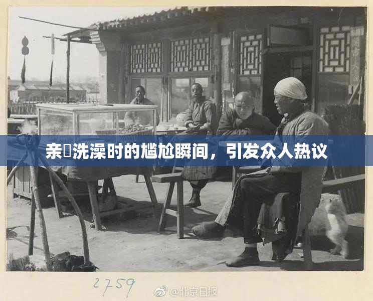 亲妺洗澡时的尴尬瞬间，引发众人热议