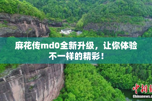 麻花传md0全新升级，让你体验不一样的精彩！