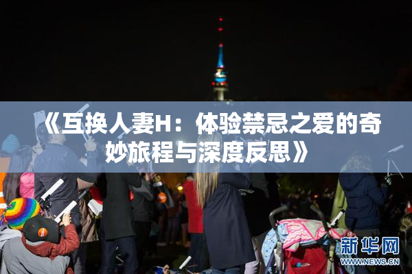 《互换人妻H：体验禁忌之爱的奇妙旅程与深度反思》