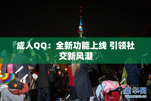 成人QQ：全新功能上线 引领社交新风潮