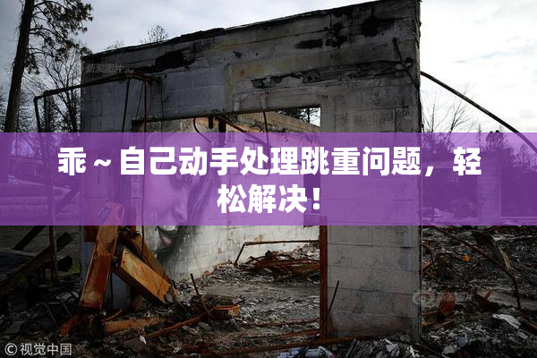 乖～自己动手处理跳重问题，轻松解决！