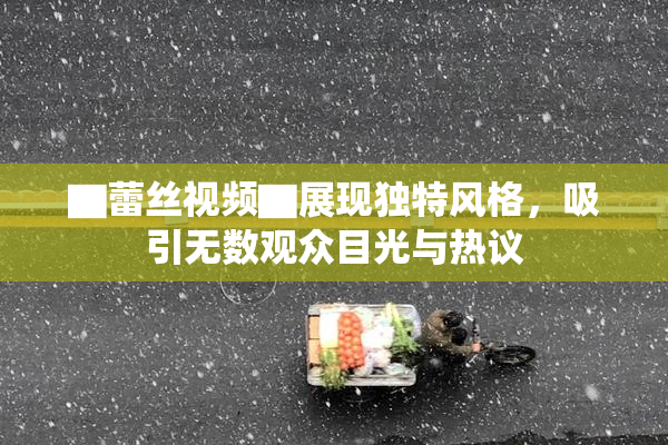 ▇蕾丝视频▇展现独特风格，吸引无数观众目光与热议