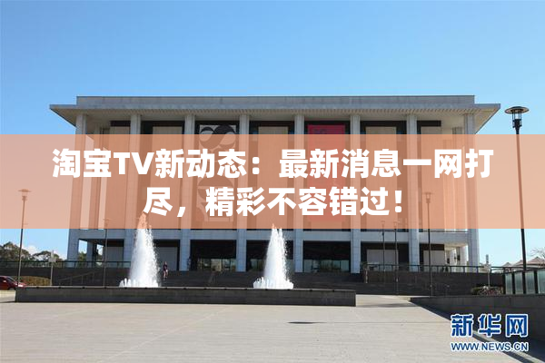 淘宝TV新动态：最新消息一网打尽，精彩不容错过！