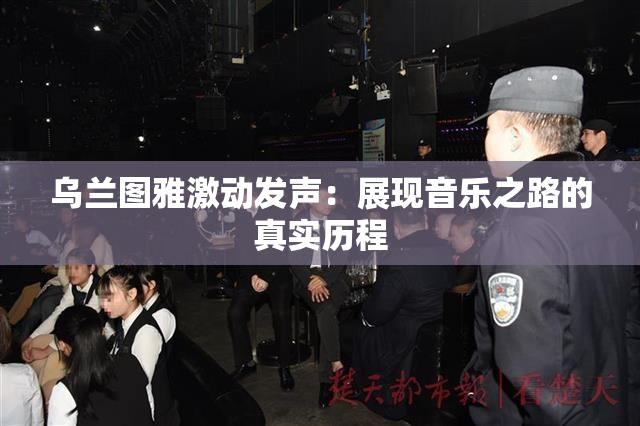 乌兰图雅激动发声：展现音乐之路的真实历程