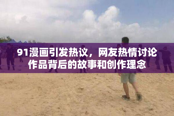 91漫画引发热议，网友热情讨论作品背后的故事和创作理念