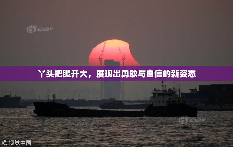 丫头把腿开大，展现出勇敢与自信的新姿态