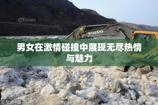 男女在激情碰撞中展现无尽热情与魅力