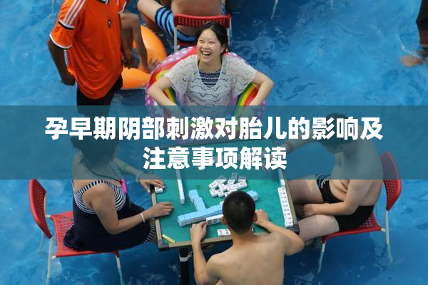 孕早期阴部刺激对胎儿的影响及注意事项解读
