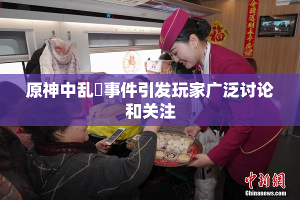原神中乱婬事件引发玩家广泛讨论和关注