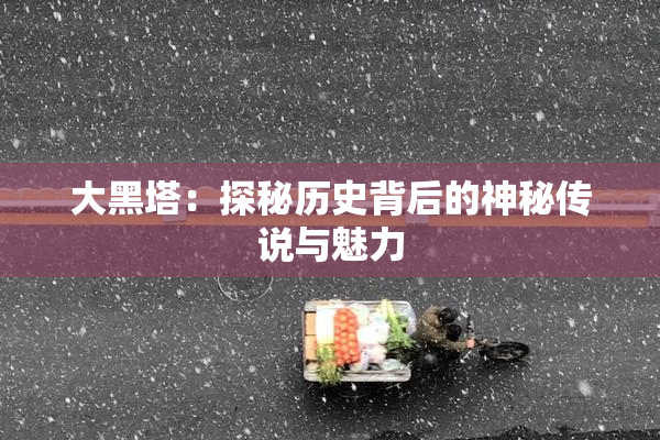 大黑塔：探秘历史背后的神秘传说与魅力