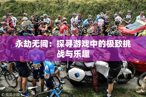 永劫无间：探寻游戏中的极致挑战与乐趣