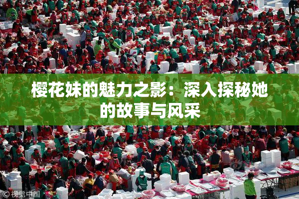 樱花妹的魅力之影：深入探秘她的故事与风采
