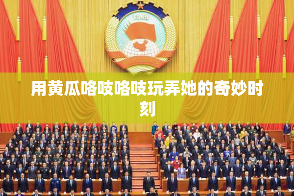 用黄瓜咯吱咯吱玩弄她的奇妙时刻