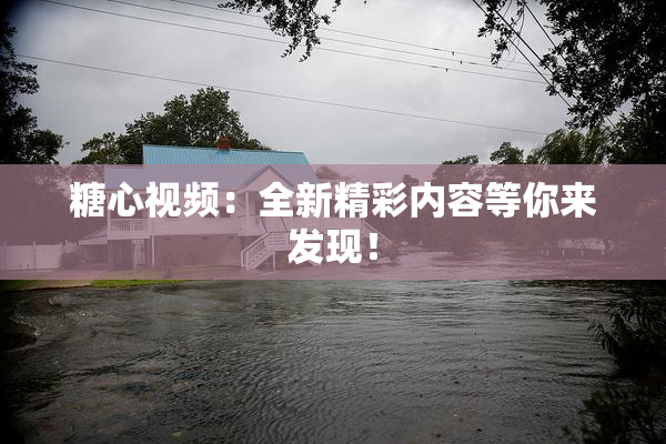 糖心视频：全新精彩内容等你来发现！