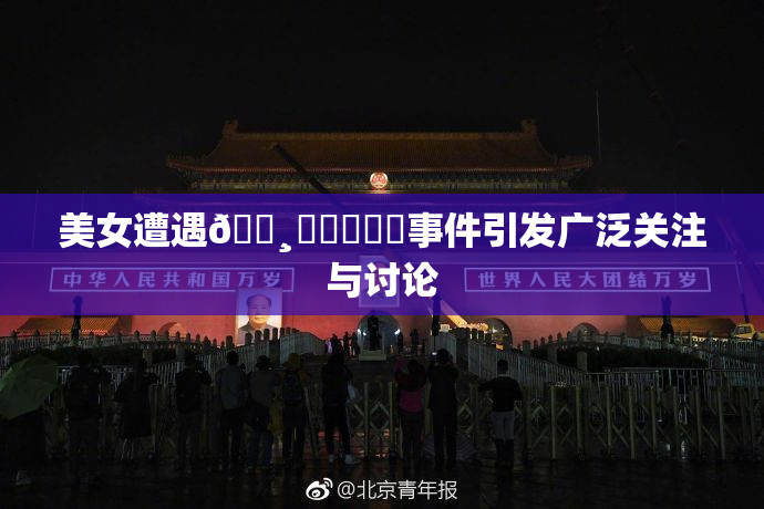 美女遭遇🌸‌❌‌❌‌事件引发广泛关注与讨论