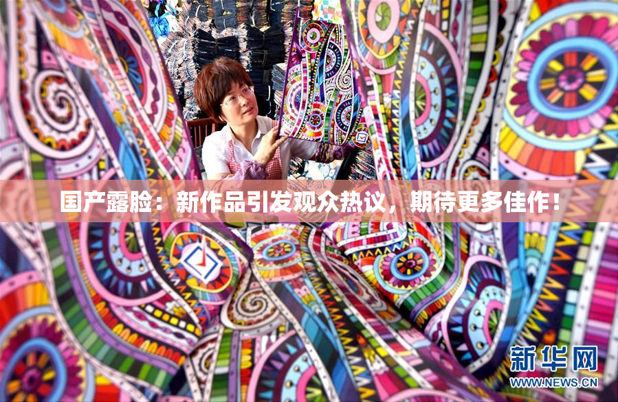 国产露脸：新作品引发观众热议，期待更多佳作！
