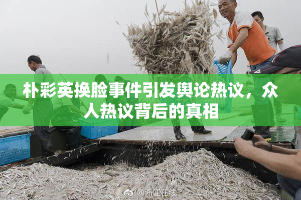朴彩英换脸事件引发舆论热议，众人热议背后的真相