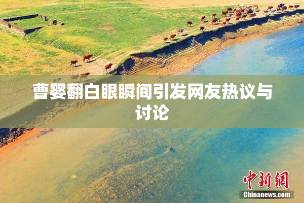 曹婴翻白眼瞬间引发网友热议与讨论