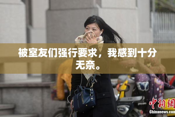 被室友们强行要求，我感到十分无奈。