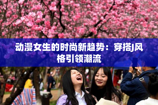 动漫女生的时尚新趋势：穿搭J风格引领潮流