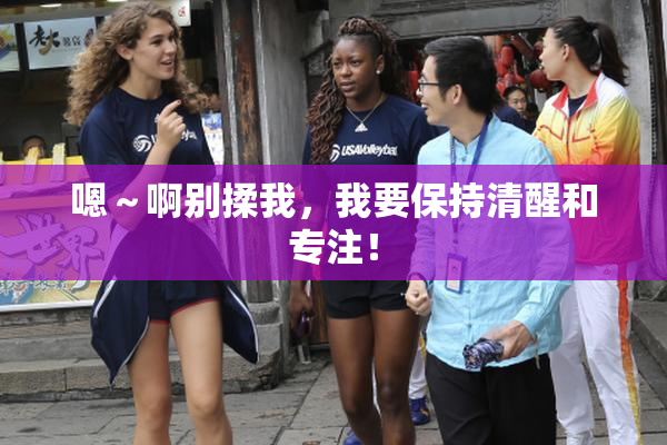嗯～啊别揉我，我要保持清醒和专注！