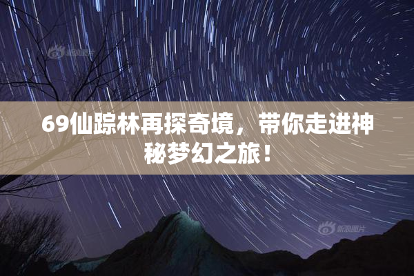 69仙踪林再探奇境，带你走进神秘梦幻之旅！