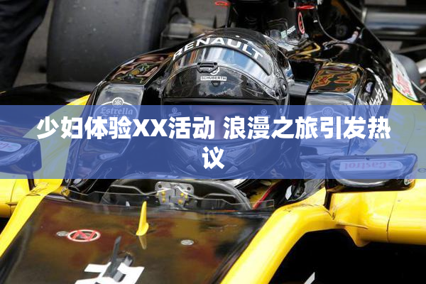 少妇体验XX活动 浪漫之旅引发热议