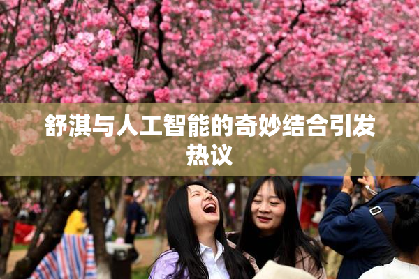 舒淇与人工智能的奇妙结合引发热议