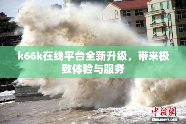 k66k在线平台全新升级，带来极致体验与服务