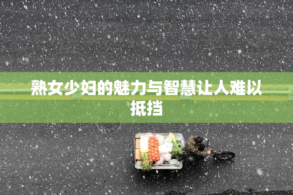熟女少妇的魅力与智慧让人难以抵挡