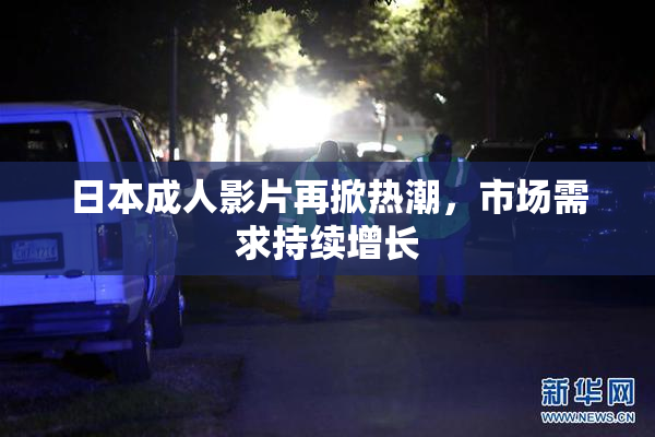 日本成人影片再掀热潮，市场需求持续增长