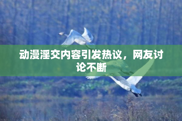 动漫淫交内容引发热议，网友讨论不断